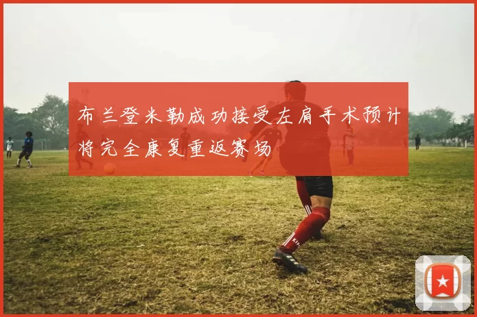 布兰登米勒成功接受左肩手术预计将完全康复重返赛场