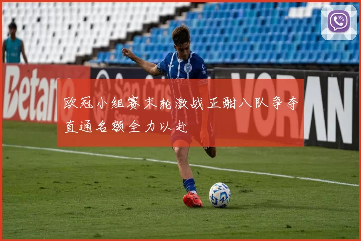 欧冠小组赛末轮激战正酣八队争夺直通名额全力以赴