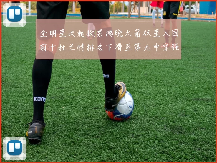 全明星次轮投票揭晓火箭双星入围前十杜兰特排名下滑至第九申京强势晋级第十位