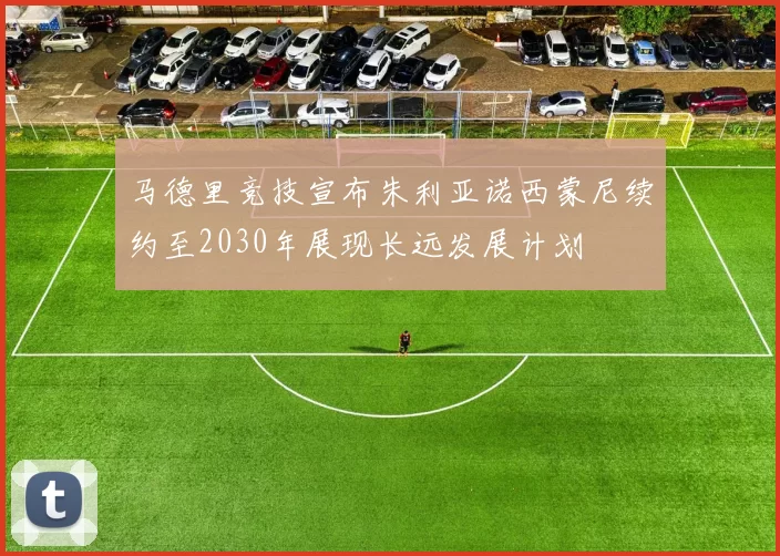 马德里竞技宣布朱利亚诺西蒙尼续约至2030年展现长远发展计划