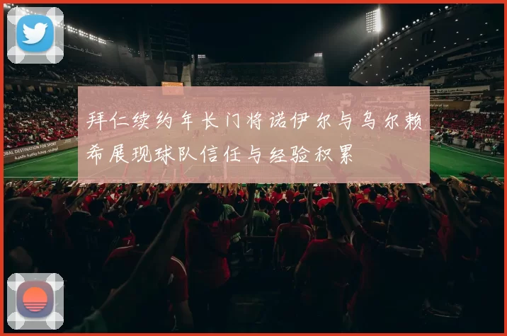 拜仁续约年长门将诺伊尔与乌尔赖希展现球队信任与经验积累
