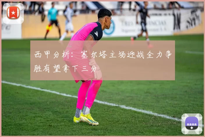 西甲分析：塞尔塔主场迎战全力争胜有望拿下三分