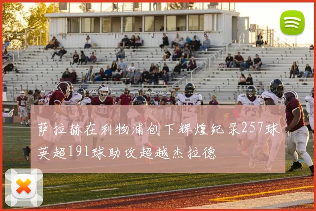 萨拉赫在利物浦创下辉煌纪录257球英超191球助攻超越杰拉德
