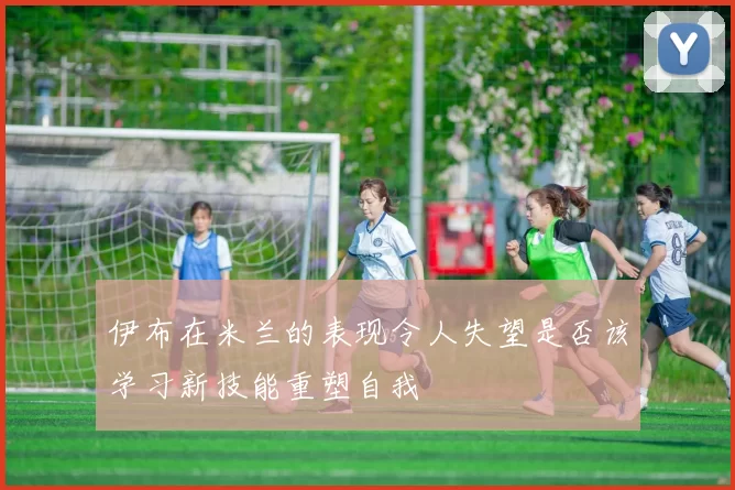 伊布在米兰的表现令人失望是否该学习新技能重塑自我