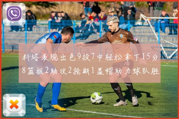 科塔表现出色9投7中轻松拿下15分8篮板2助攻2抢断1盖帽助力球队胜利