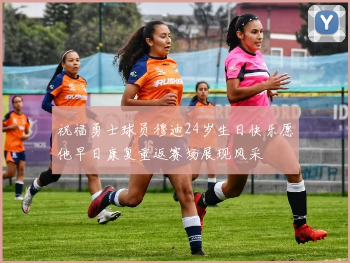 祝福勇士球员穆迪24岁生日快乐愿他早日康复重返赛场展现风采