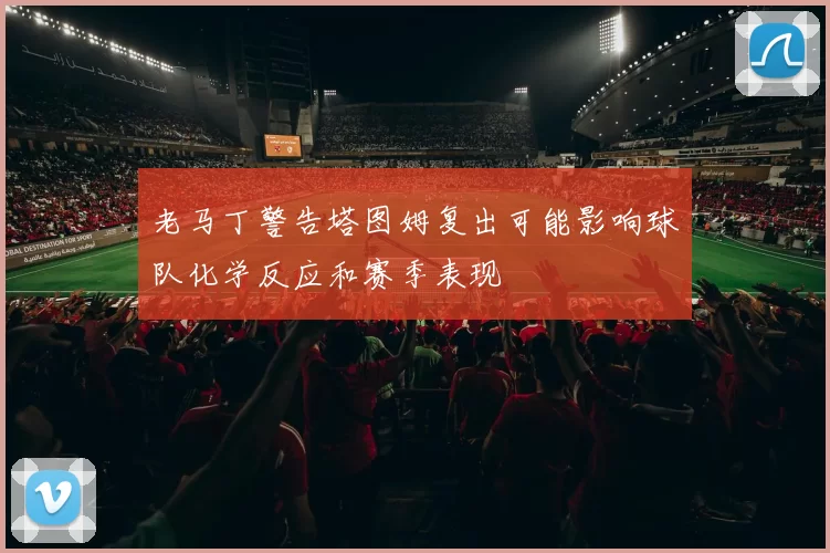 老马丁警告塔图姆复出可能影响球队化学反应和赛季表现