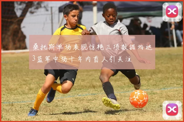 桑托斯单场表现惊艳三项数据均达3蓝军中场十年内首人引关注