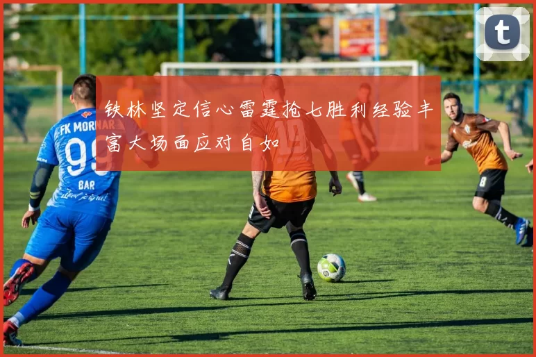 铁林坚定信心雷霆抢七胜利经验丰富大场面应对自如